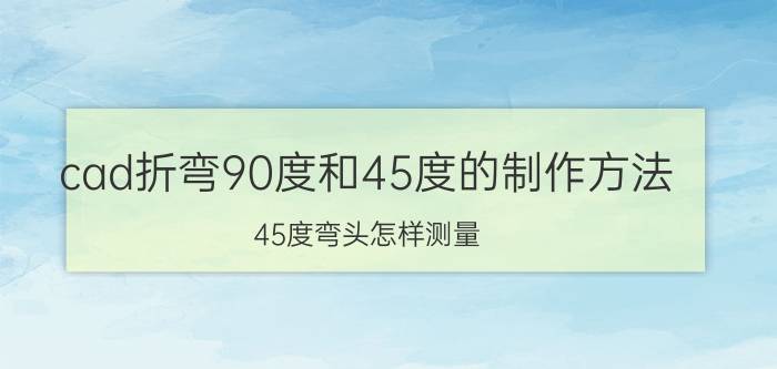 cad折弯90度和45度的制作方法 45度弯头怎样测量？